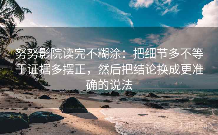 努努影院读完不糊涂：把细节多不等于证据多摆正，然后把结论换成更准确的说法