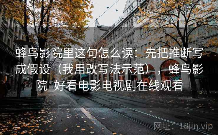 蜂鸟影院里这句怎么读：先把推断写成假设（我用改写法示范），蜂鸟影院_好看电影电视剧在线观看