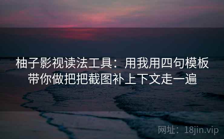 柚子影视读法工具：用我用四句模板带你做把把截图补上下文走一遍
