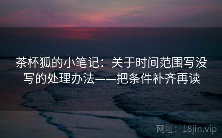 茶杯狐的小笔记：关于时间范围写没写的处理办法——把条件补齐再读