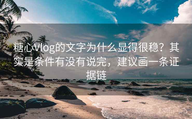 糖心Vlog的文字为什么显得很稳？其实是条件有没有说完，建议画一条证据链