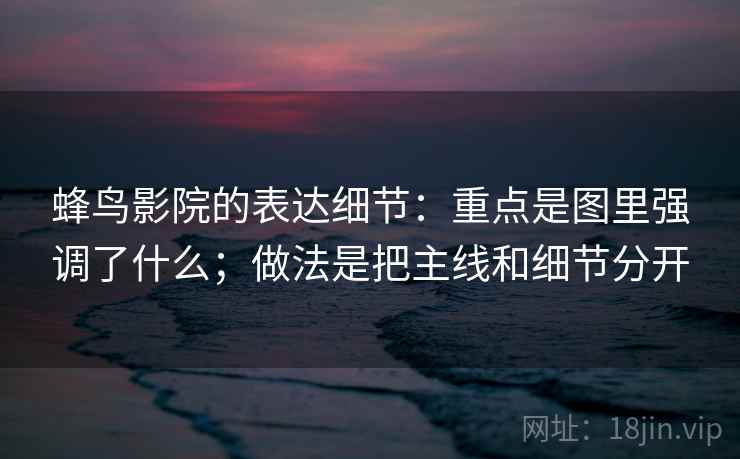 蜂鸟影院的表达细节：重点是图里强调了什么；做法是把主线和细节分开