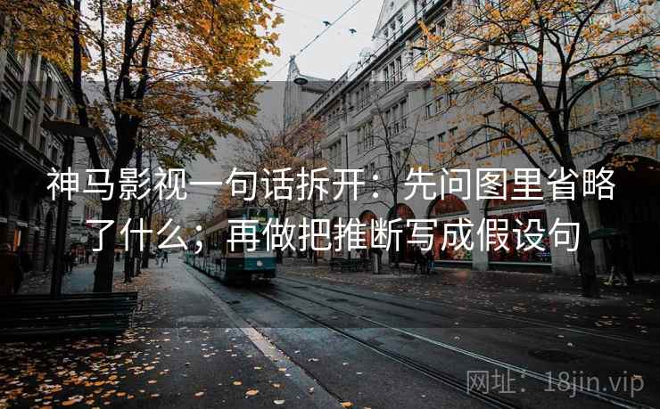 神马影视一句话拆开：先问图里省略了什么；再做把推断写成假设句