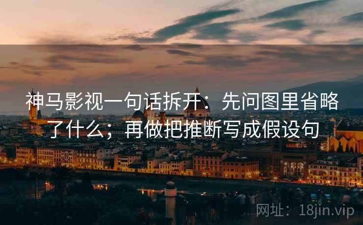 神马影视一句话拆开：先问图里省略了什么；再做把推断写成假设句