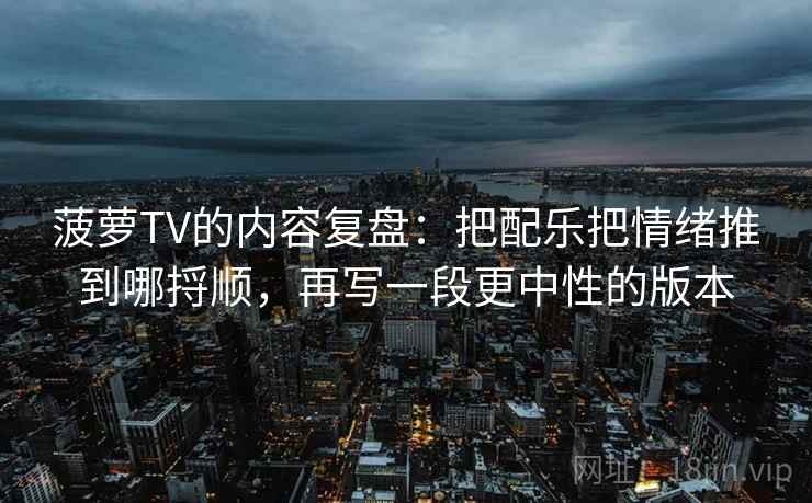 菠萝TV的内容复盘：把配乐把情绪推到哪捋顺，再写一段更中性的版本