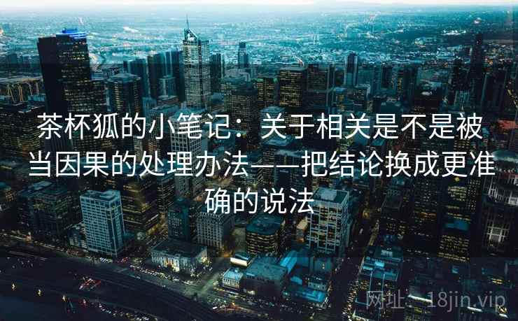 茶杯狐的小笔记：关于相关是不是被当因果的处理办法——把结论换成更准确的说法