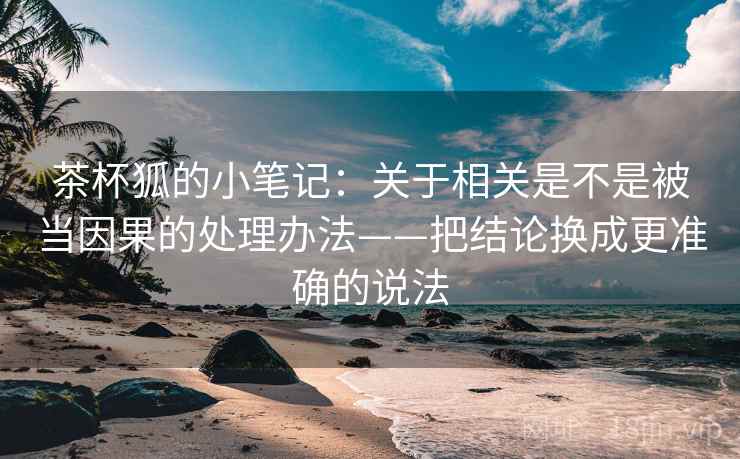 茶杯狐的小笔记：关于相关是不是被当因果的处理办法——把结论换成更准确的说法