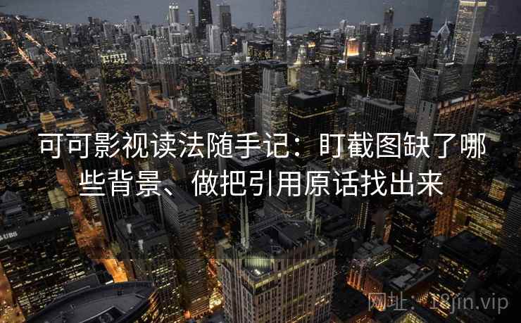 可可影视读法随手记:盯截图缺了哪些背景、做把引用原话找出来 可可影视读法随手记:盯截图缺了哪些背景、做把引用原话找出来
