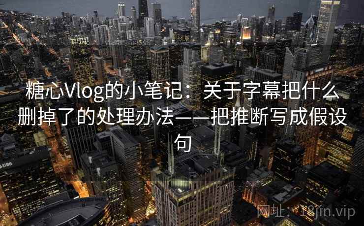 糖心Vlog的小笔记:关于字幕把什么删掉了的处理办法——把推断写成假设句 糖心Vlog的小笔记:关于字幕把什么删掉了的处理办法——把推断写成假设句