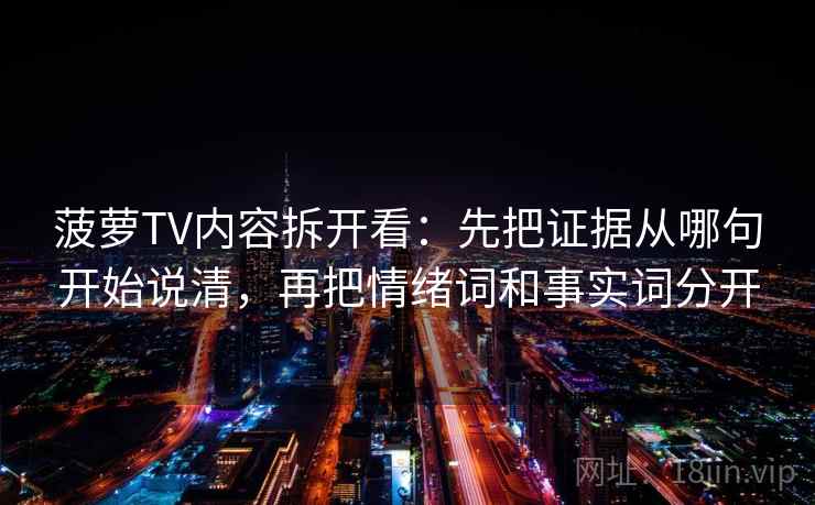 菠萝TV内容拆开看：先把证据从哪句开始说清，再把情绪词和事实词分开