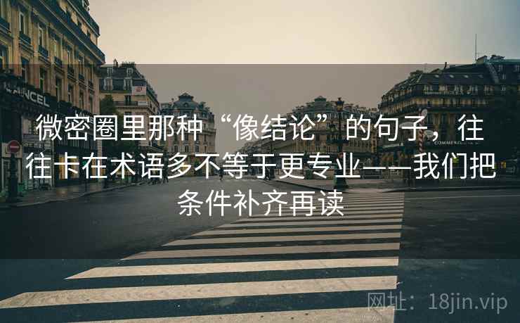 微密圈里那种“像结论”的句子，往往卡在术语多不等于更专业——我们把条件补齐再读