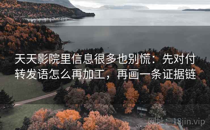 天天影院里信息很多也别慌：先对付转发语怎么再加工，再画一条证据链