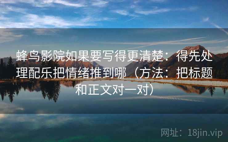 蜂鸟影院如果要写得更清楚：得先处理配乐把情绪推到哪（方法：把标题和正文对一对）