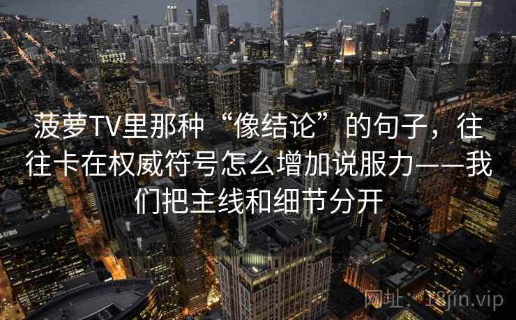 菠萝TV里那种“像结论”的句子,往往卡在权威符号怎么增加说服力——我们把主线和细节分开 菠萝TV里那种“像结论”的句子,往往卡在权威符号怎么增加说服力——我们把主线和细节分开