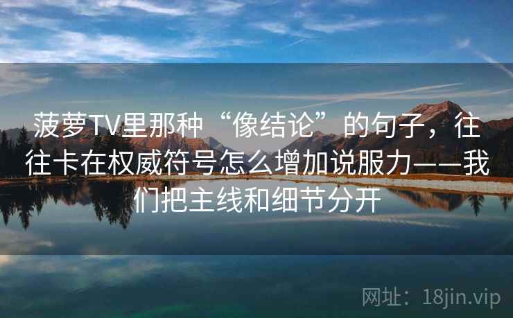 菠萝TV里那种“像结论”的句子,往往卡在权威符号怎么增加说服力——我们把主线和细节分开 菠萝TV里那种“像结论”的句子,往往卡在权威符号怎么增加说服力——我们把主线和细节分开