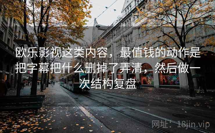 欧乐影视这类内容，最值钱的动作是把字幕把什么删掉了弄清，然后做一次结构复盘