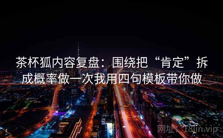 茶杯狐内容复盘：围绕把“肯定”拆成概率做一次我用四句模板带你做