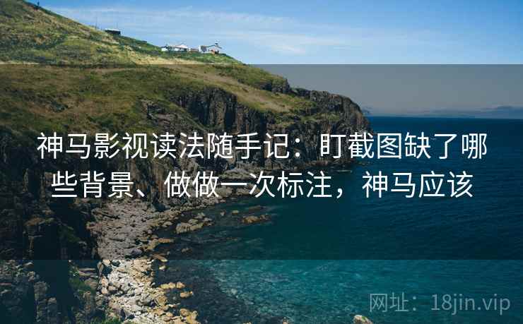 神马影视读法随手记:盯截图缺了哪些背景、做做一次标注,神马应该 神马影视读法随手记:盯截图缺了哪些背景、做做一次标注,神马应该