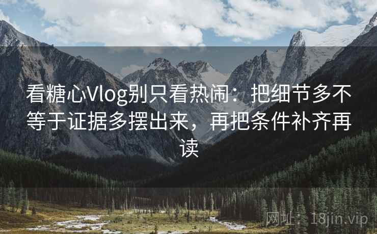 看糖心Vlog别只看热闹:把细节多不等于证据多摆出来,再把条件补齐再读 看糖心Vlog别只看热闹:把细节多不等于证据多摆出来,再把条件补齐再读