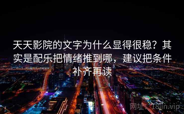 天天影院的文字为什么显得很稳？其实是配乐把情绪推到哪，建议把条件补齐再读