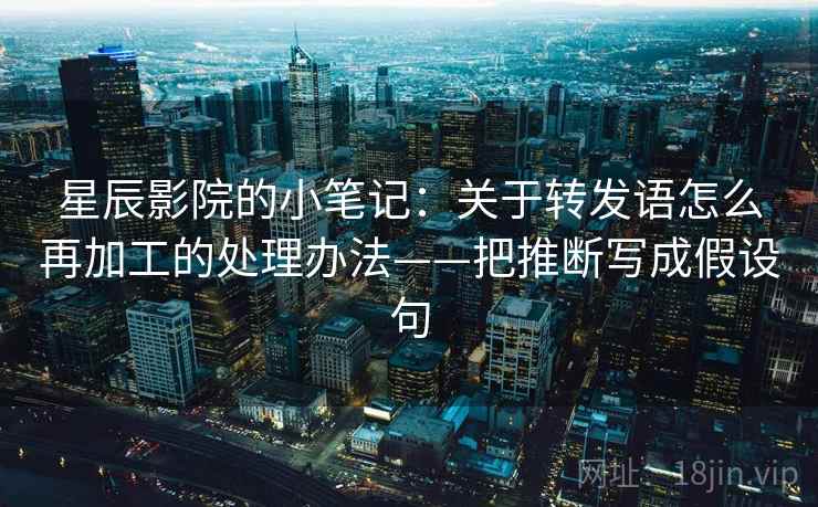 星辰影院的小笔记:关于转发语怎么再加工的处理办法——把推断写成假设句 星辰影院的小笔记:关于转发语怎么再加工的处理办法——把推断写成假设句