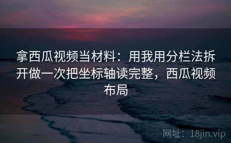 拿西瓜视频当材料:用我用分栏法拆开做一次把坐标轴读完整,西瓜视频布局 拿西瓜视频当材料:用我用分栏法拆开做一次把坐标轴读完整,西瓜视频布局