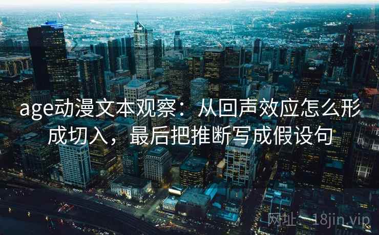 age动漫文本观察：从回声效应怎么形成切入，最后把推断写成假设句