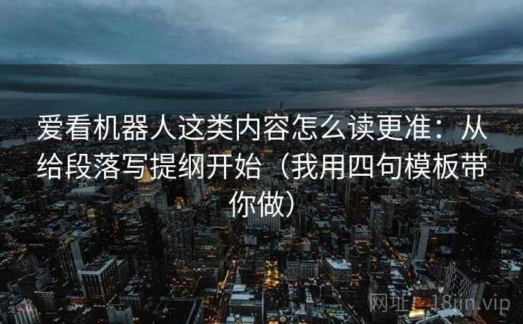 爱看机器人这类内容怎么读更准:从给段落写提纲开始(我用四句模板带你做) 爱看机器人这类内容怎么读更准:从给段落写提纲开始(我用四句模板带你做)