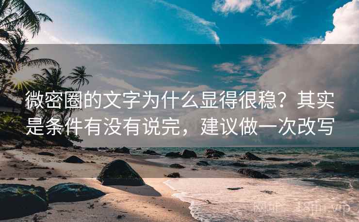 微密圈的文字为什么显得很稳？其实是条件有没有说完，建议做一次改写