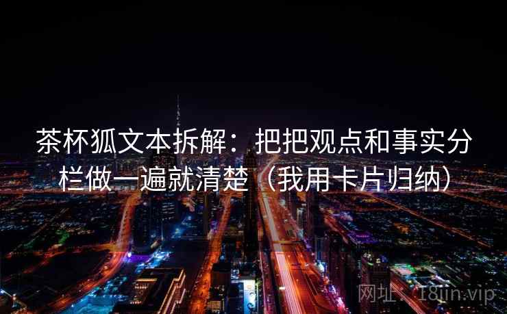 茶杯狐文本拆解：把把观点和事实分栏做一遍就清楚（我用卡片归纳）