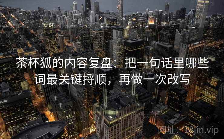 茶杯狐的内容复盘:把一句话里哪些词最关键捋顺,再做一次改写 茶杯狐的内容复盘:把一句话里哪些词最关键捋顺,再做一次改写