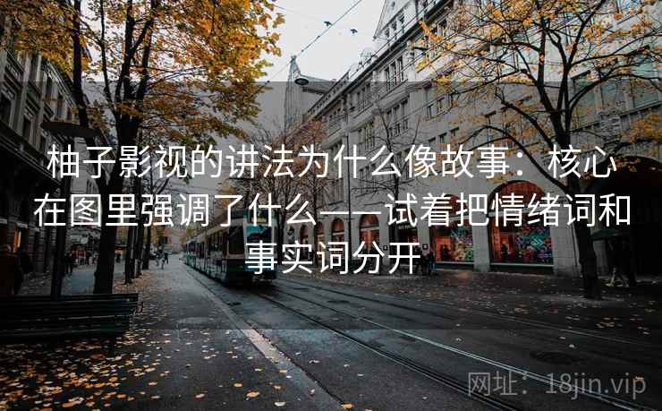 柚子影视的讲法为什么像故事：核心在图里强调了什么——试着把情绪词和事实词分开