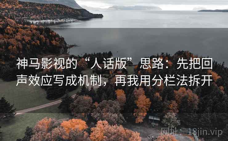 神马影视的“人话版”思路：先把回声效应写成机制，再我用分栏法拆开
