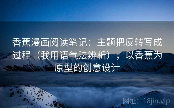 香蕉漫画阅读笔记:主题把反转写成过程(我用语气法辨析),以香蕉为原型的创意设计 香蕉漫画阅读笔记:主题把反转写成过程(我用语气法辨析),以香蕉为原型的创意设计