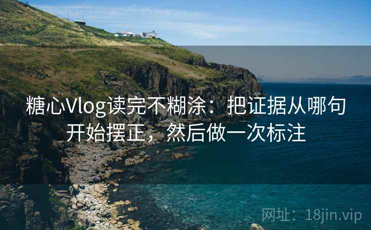 糖心Vlog读完不糊涂:把证据从哪句开始摆正,然后做一次标注 糖心Vlog读完不糊涂:把证据从哪句开始摆正,然后做一次标注