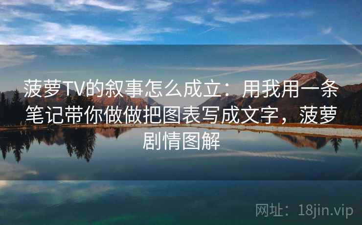 菠萝TV的叙事怎么成立：用我用一条笔记带你做做把图表写成文字，菠萝剧情图解