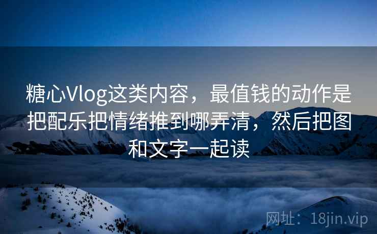 糖心Vlog这类内容，最值钱的动作是把配乐把情绪推到哪弄清，然后把图和文字一起读