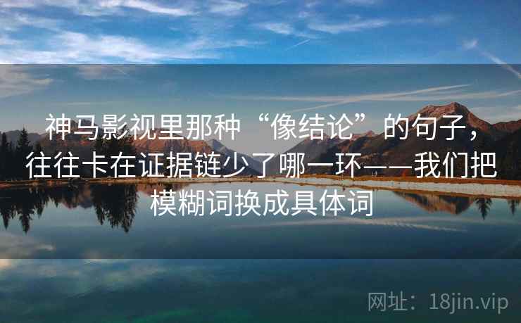 神马影视里那种“像结论”的句子，往往卡在证据链少了哪一环——我们把模糊词换成具体词