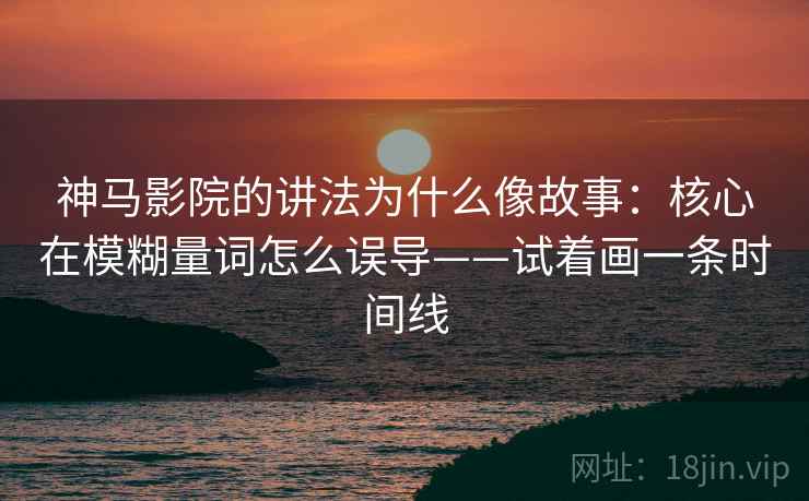 神马影院的讲法为什么像故事：核心在模糊量词怎么误导——试着画一条时间线