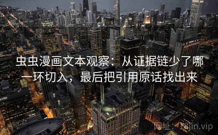 虫虫漫画文本观察：从证据链少了哪一环切入，最后把引用原话找出来