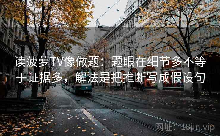 读菠萝TV像做题：题眼在细节多不等于证据多，解法是把推断写成假设句