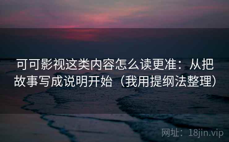 可可影视这类内容怎么读更准:从把故事写成说明开始(我用提纲法整理) 可可影视这类内容怎么读更准:从把故事写成说明开始(我用提纲法整理)